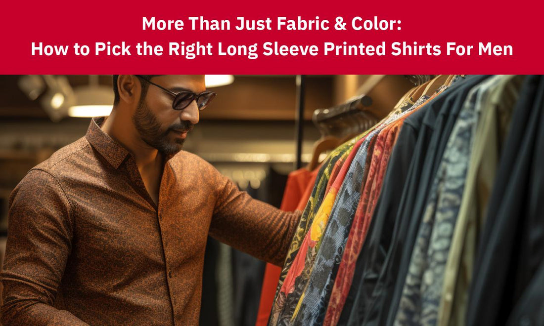 More Than Just Fabric & Color: How to Pick the Right Long Sleeve Printed Shirts For Men